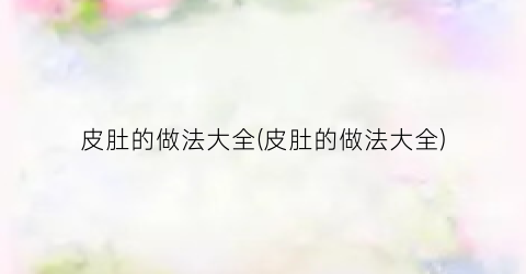 皮肚的做法大全(皮肚的做法大全)