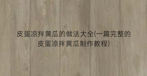 皮蛋凉拌黄瓜的做法大全(一篇完整的皮蛋凉拌黄瓜制作教程)