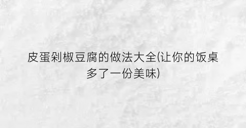 “皮蛋剁椒豆腐的做法大全(让你的饭桌多了一份美味)