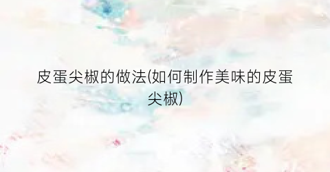 皮蛋尖椒的做法(如何制作美味的皮蛋尖椒)