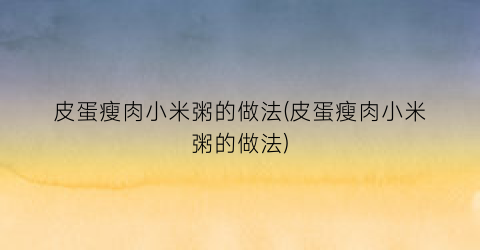 皮蛋瘦肉小米粥的做法(皮蛋瘦肉小米粥的做法)