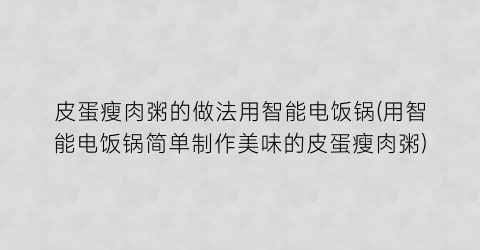 皮蛋瘦肉粥的做法用智能电饭锅(用智能电饭锅简单制作美味的皮蛋瘦肉粥)