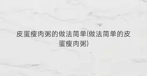 “皮蛋瘦肉粥的做法简单(做法简单的皮蛋瘦肉粥)