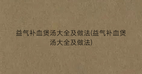 “益气补血煲汤大全及做法(益气补血煲汤大全及做法)