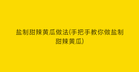 “盐制甜辣黄瓜做法(手把手教你做盐制甜辣黄瓜)