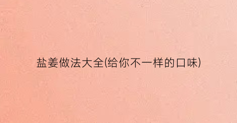 盐姜做法大全(给你不一样的口味)