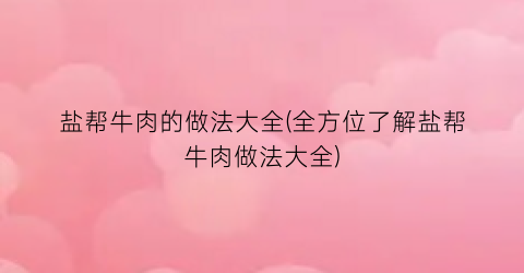 “盐帮牛肉的做法大全(全方位了解盐帮牛肉做法大全)