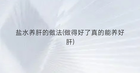 盐水养肝的做法(做得好了真的能养好肝)