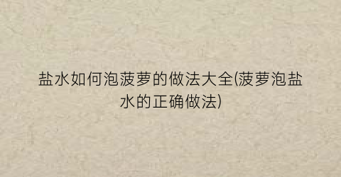 盐水如何泡菠萝的做法大全(菠萝泡盐水的正确做法)
