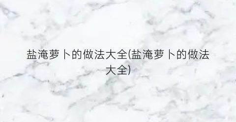 盐淹萝卜的做法大全(盐淹萝卜的做法大全)
