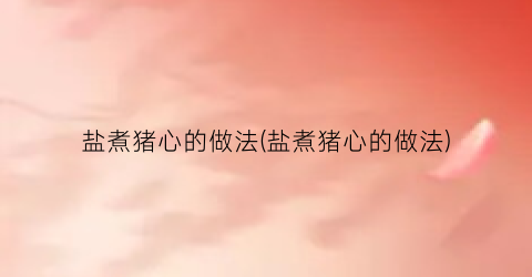 盐煮猪心的做法(盐煮猪心的做法)