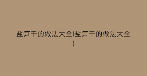 盐笋干的做法大全(盐笋干的做法大全)