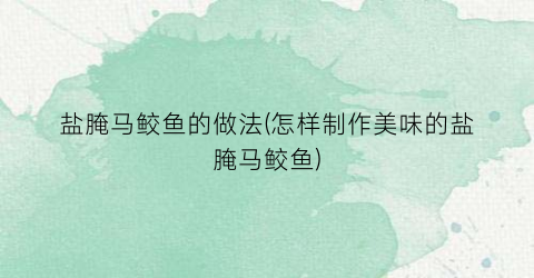 盐腌马鲛鱼的做法(怎样制作美味的盐腌马鲛鱼)