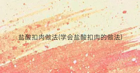 盐酸扣肉做法(学会盐酸扣肉的做法)