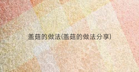 盖菇的做法(盖菇的做法分享)