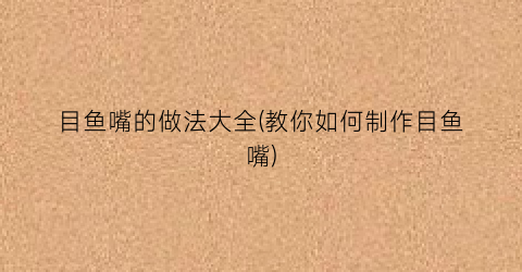 目鱼嘴的做法大全(教你如何制作目鱼嘴)