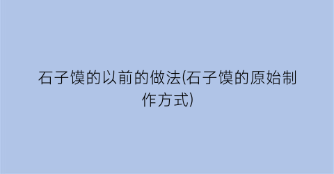 石子馍的以前的做法(石子馍的原始制作方式)