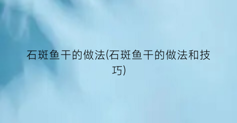 “石斑鱼干的做法(石斑鱼干的做法和技巧)