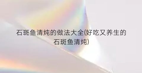 石斑鱼清炖的做法大全(好吃又养生的石斑鱼清炖)