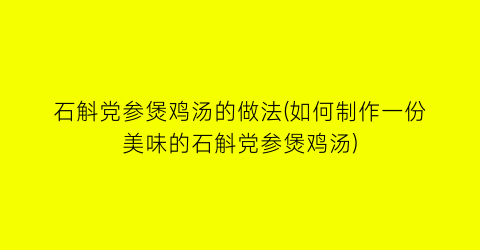 石斛党参煲鸡汤的做法(如何制作一份美味的石斛党参煲鸡汤)