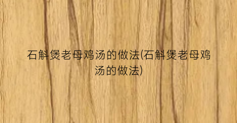 石斛煲老母鸡汤的做法(石斛煲老母鸡汤的做法)