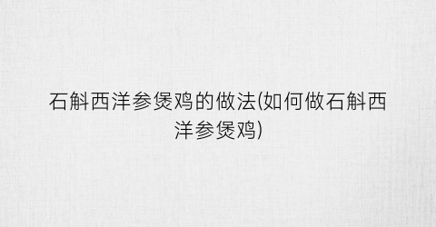 石斛西洋参煲鸡的做法(如何做石斛西洋参煲鸡)