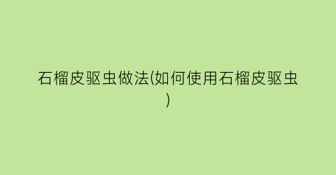 石榴皮驱虫做法(如何使用石榴皮驱虫)