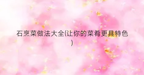 石烹菜做法大全(让你的菜肴更具特色)