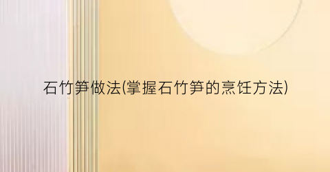 石竹笋做法(掌握石竹笋的烹饪方法)