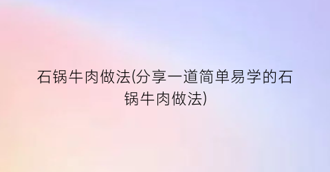 石锅牛肉做法(分享一道简单易学的石锅牛肉做法)
