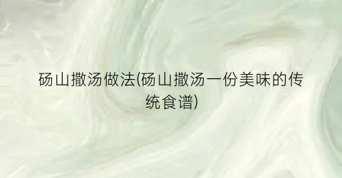 砀山撒汤做法(砀山撒汤一份美味的传统食谱)