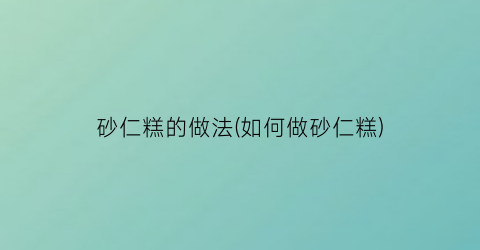 砂仁糕的做法(如何做砂仁糕)