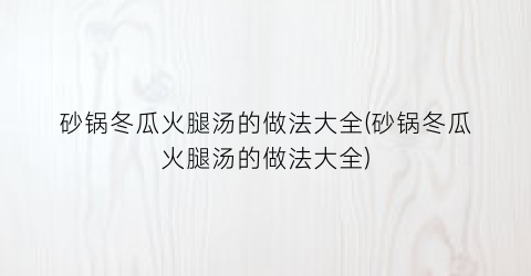砂锅冬瓜火腿汤的做法大全(砂锅冬瓜火腿汤的做法大全)