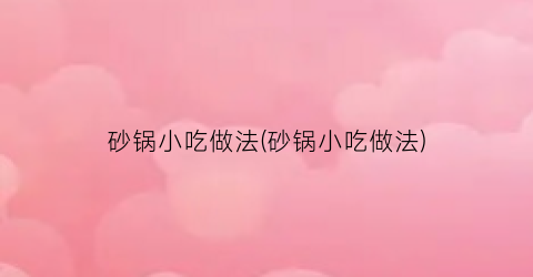 “砂锅小吃做法(砂锅小吃做法)