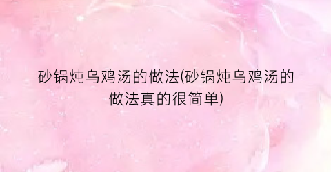 “砂锅炖乌鸡汤的做法(砂锅炖乌鸡汤的做法真的很简单)