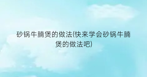 砂锅牛腩煲的做法(快来学会砂锅牛腩煲的做法吧)