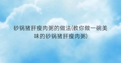 砂锅猪肝瘦肉粥的做法(教你做一碗美味的砂锅猪肝瘦肉粥)