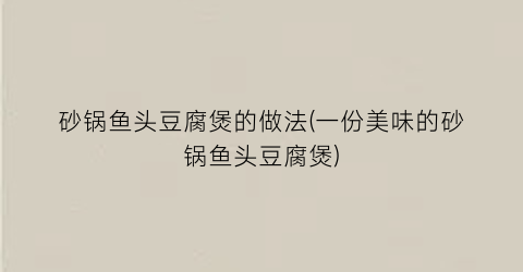 砂锅鱼头豆腐煲的做法(一份美味的砂锅鱼头豆腐煲)