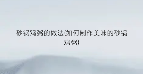 “砂锅鸡粥的做法(如何制作美味的砂锅鸡粥)