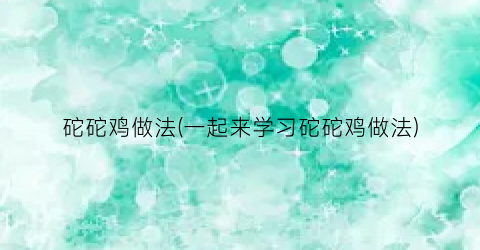 砣砣鸡做法(一起来学习砣砣鸡做法)