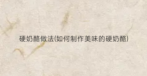硬奶酪做法(如何制作美味的硬奶酪)
