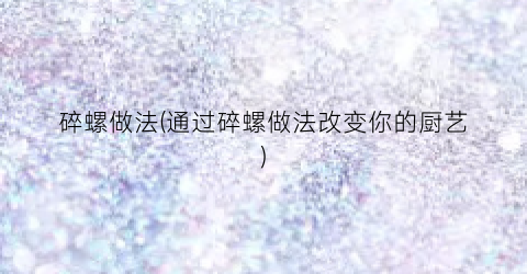 碎螺做法(通过碎螺做法改变你的厨艺)