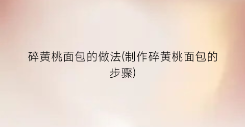 碎黄桃面包的做法(制作碎黄桃面包的步骤)