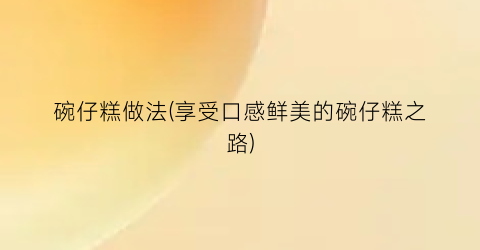 “碗仔糕做法(享受口感鲜美的碗仔糕之路)