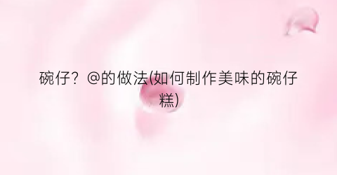 “碗仔？@的做法(如何制作美味的碗仔糕)