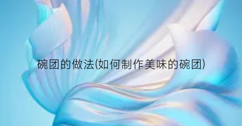 碗团的做法(如何制作美味的碗团)