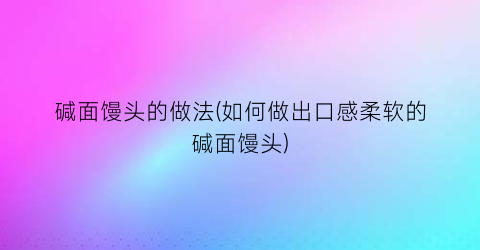 “碱面馒头的做法(如何做出口感柔软的碱面馒头)