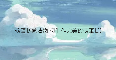 磅蛋糕做法(如何制作完美的磅蛋糕)