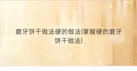 磨牙饼干做法硬的做法(掌握硬的磨牙饼干做法)
