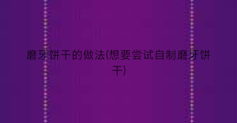 磨牙饼干的做法(想要尝试自制磨牙饼干)